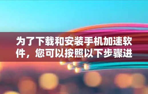 为了下载和安装手机加速软件，您可以按照以下步骤进行