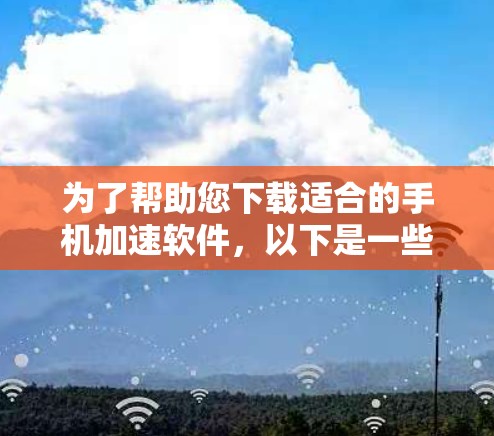 为了帮助您下载适合的手机加速软件，以下是一些推荐和详细的步骤说明