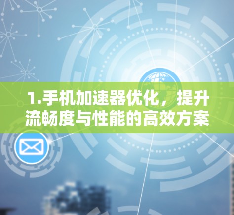 1.手机加速器优化，提升流畅度与性能的高效方案