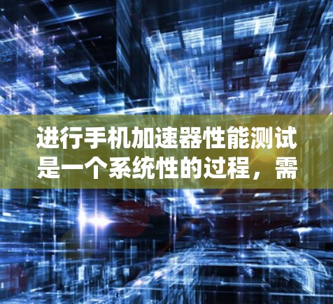 进行手机加速器性能测试是一个系统性的过程，需要综合了解加速器的功能、使用方法以及测试的场景。以下是一个详细的步骤指南
