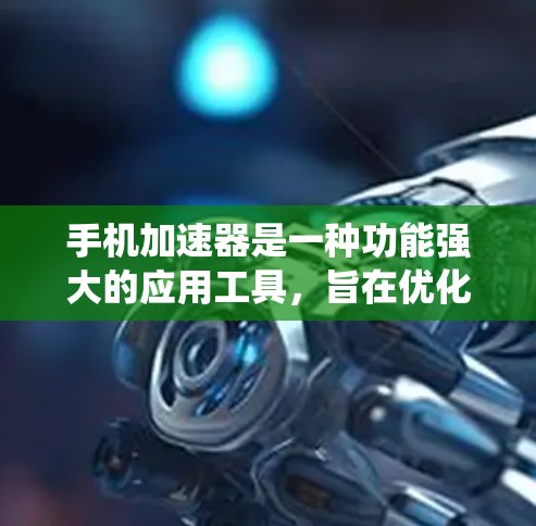 手机加速器是一种功能强大的应用工具，旨在优化手机性能，减少垃圾邮件、网络应用和系统设置的负担。以下是对其功能和可能的问题的详细分析