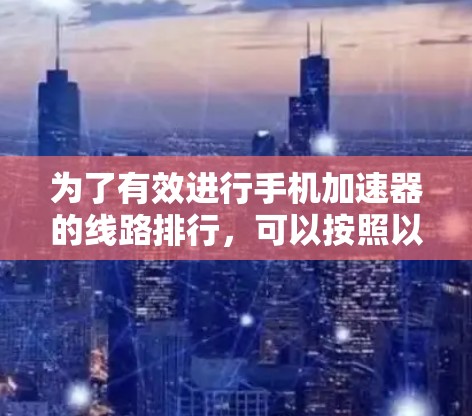 为了有效进行手机加速器的线路排行，可以按照以下步骤进行