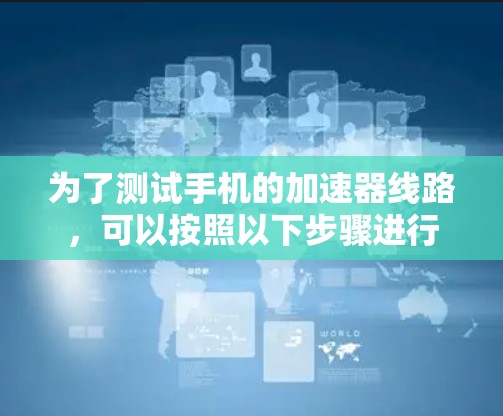 为了测试手机的加速器线路，可以按照以下步骤进行