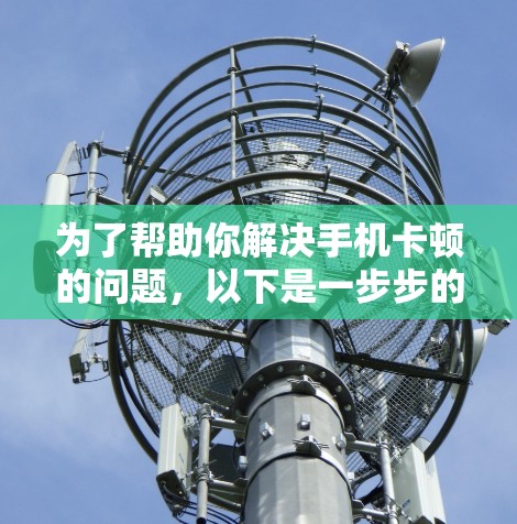 为了帮助你解决手机卡顿的问题，以下是一步步的操作指南