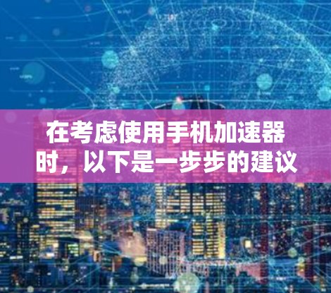 在考虑使用手机加速器时，以下是一步步的建议
