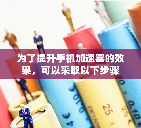 为了提升手机加速器的效果，可以采取以下步骤