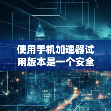 使用手机加速器试用版本是一个安全的选择，可以提升手机性能。以下是详细的步骤 guide