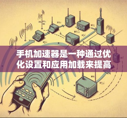手机加速器是一种通过优化设置和应用加载来提高手机性能的工具。以下是一步步的使用教程