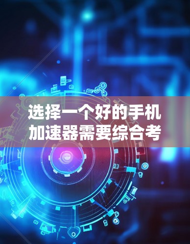 选择一个好的手机加速器需要综合考虑多个因素，以下是一些关键点供参考