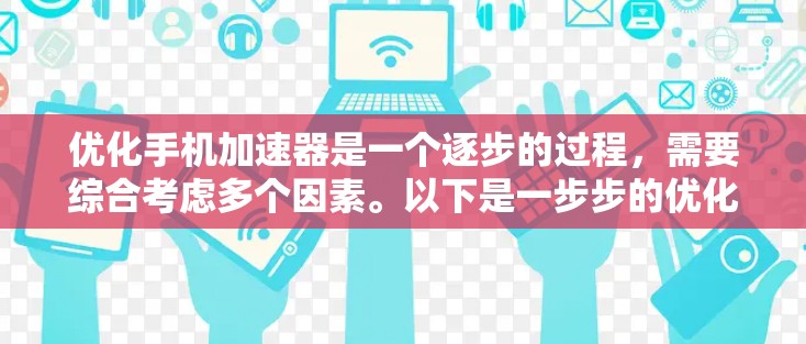 优化手机加速器是一个逐步的过程，需要综合考虑多个因素。以下是一步步的优化建议