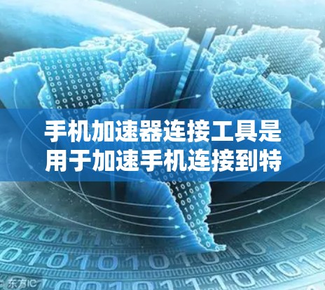 手机加速器连接工具是用于加速手机连接到特定服务或应用的工具，通常包括微信优化、QQ优化等。以下是详细的步骤和信息