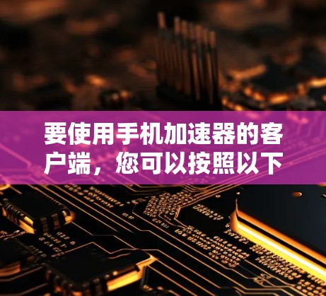 要使用手机加速器的客户端，您可以按照以下步骤进行