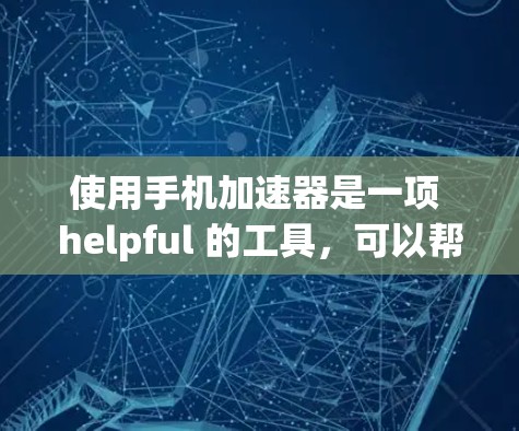 使用手机加速器是一项 helpful 的工具，可以帮助你更好地管理任务和应用。以下是一个简单易懂的教程，帮助你熟悉和使用手机加速器