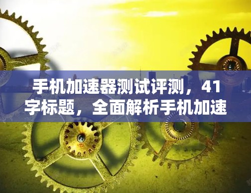 手机加速器测试评测，41字标题，全面解析手机加速功能