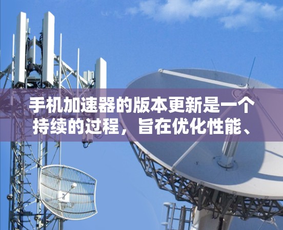手机加速器的版本更新是一个持续的过程，旨在优化性能、提高用户体验，并解决各种问题。以下是对加速器版本更新的详细分析和建议