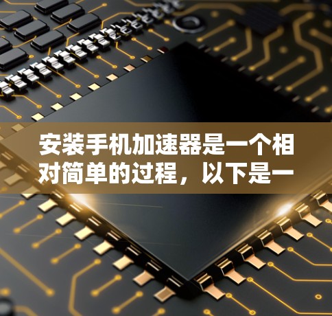 安装手机加速器是一个相对简单的过程，以下是一个清晰的步骤指南