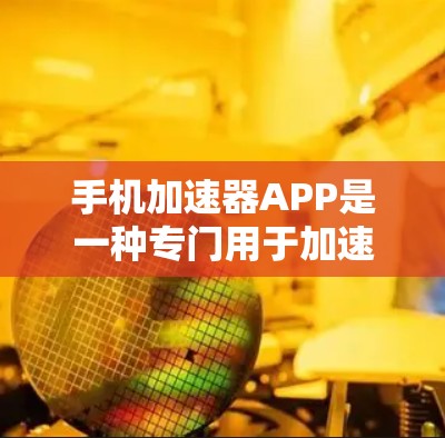 手机加速器APP是一种专门用于加速下载和播放视频的手机应用，能够提升下载速度和减少资源占用。以下是关于该应用的详细信息