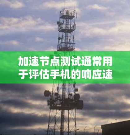 加速节点测试通常用于评估手机的响应速度、加载时间以及网络速度等性能指标。通过测试，用户可以了解在不同环境下手机的稳定性和适应性，从而优化手机的性能或选择适合的设备