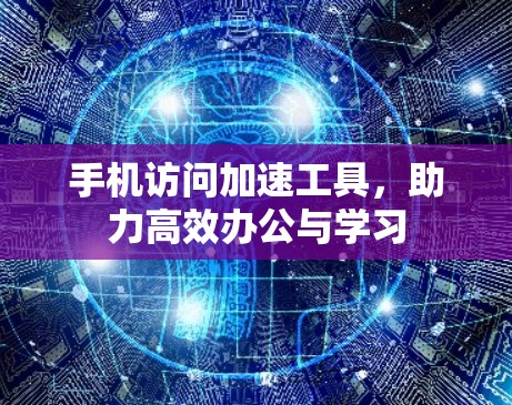 手机访问加速工具，助力高效办公与学习