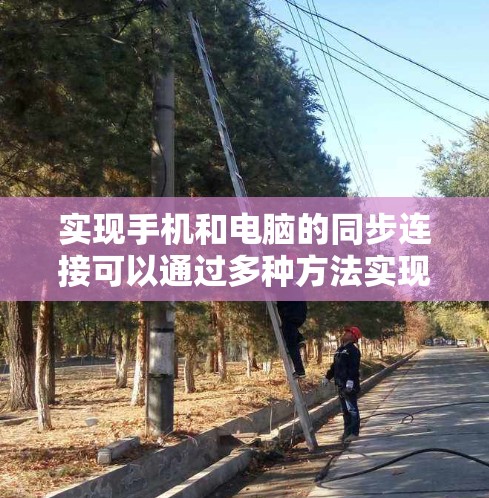 实现手机和电脑的同步连接可以通过多种方法实现，取决于具体需求和设备情况。以下是一些可行的步骤和方法