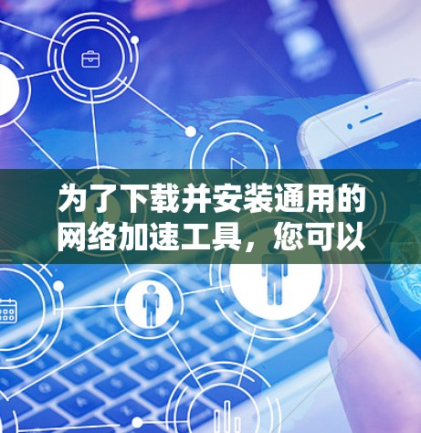 为了下载并安装通用的网络加速工具，您可以按照以下步骤进行