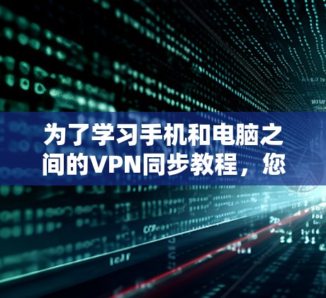 为了学习手机和电脑之间的VPN同步教程，您可以按照以下步骤进行