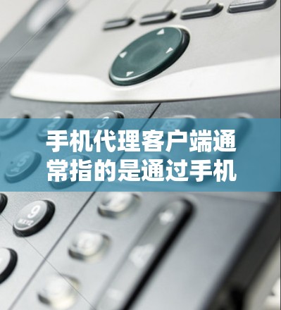 手机代理客户端通常指的是通过手机应用或第三方软件来管理手机应用的客户端，类似于通过电脑上的软件来管理电脑上的应用。以下是一些常见的手机代理客户端及其功能