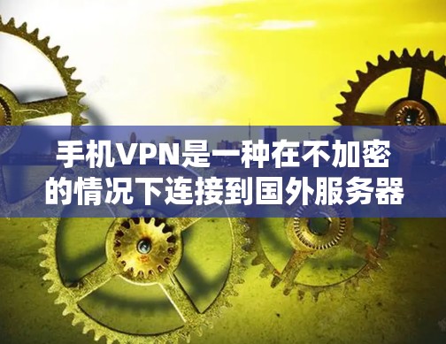 手机VPN是一种在不加密的情况下连接到国外服务器的技术，旨在保护数据安全。以下是一个分步骤的指南，帮助您更好地理解和使用手机VPN