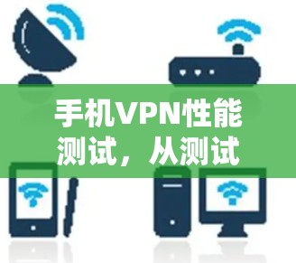 手机VPN性能测试，从测试到优化