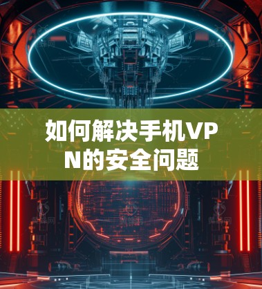 如何解决手机VPN的安全问题