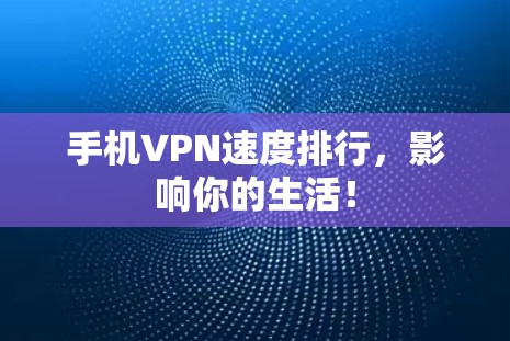 手机VPN速度排行，影响你的生活！