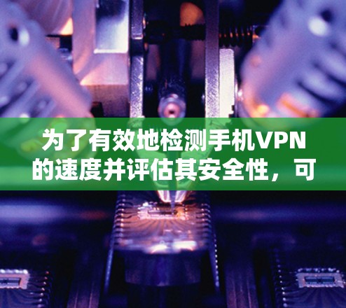 为了有效地检测手机VPN的速度并评估其安全性，可以按照以下步骤进行