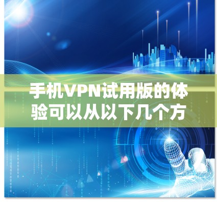 手机VPN试用版的体验可以从以下几个方面进行分析 手机VPN试用版的体验可以从以下几个方面进行分析