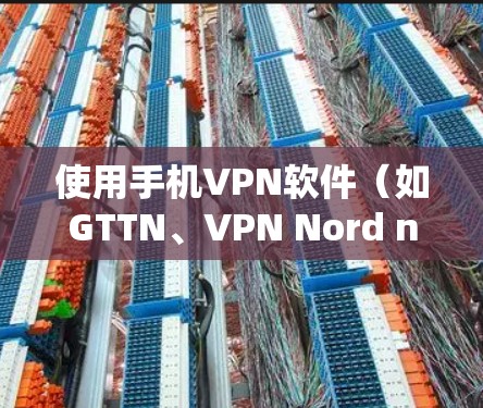 使用手机VPN软件（如GTTN、VPN Nord net、CCTV等）来加密视频和文件的步骤如下