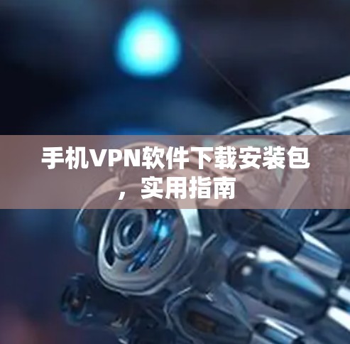 手机VPN软件下载安装包,实用指南 手机VPN软件下载安装包,实用指南