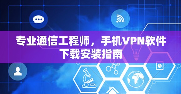 专业通信工程师,手机VPN软件下载安装指南 专业通信工程师,手机VPN软件下载安装指南
