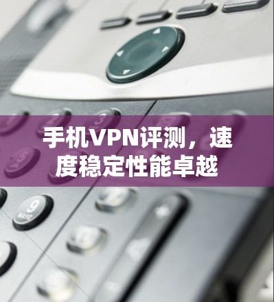手机VPN评测,速度稳定性能卓越 手机VPN评测,速度稳定性能卓越