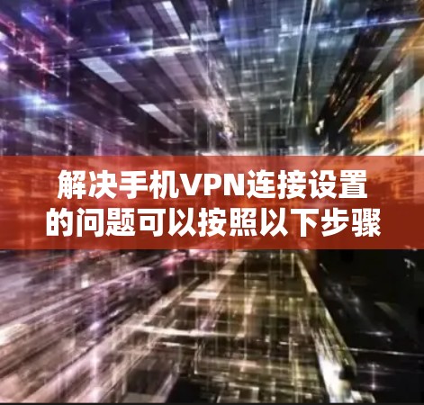 解决手机VPN连接设置的问题可以按照以下步骤进行
