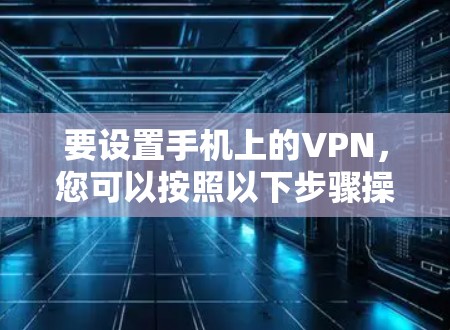 要设置手机上的VPN,您可以按照以下步骤操作 要设置手机上的VPN,您可以按照以下步骤操作