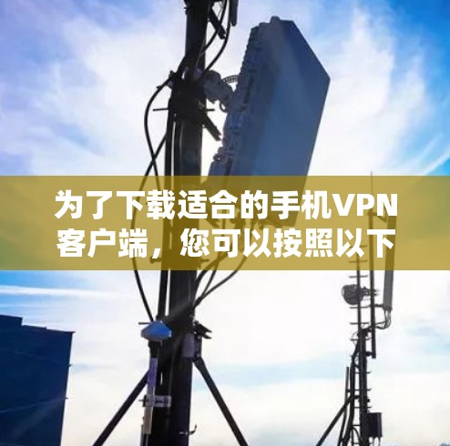 为了下载适合的手机VPN客户端,您可以按照以下步骤进行 为了下载适合的手机VPN客户端,您可以按照以下步骤进行