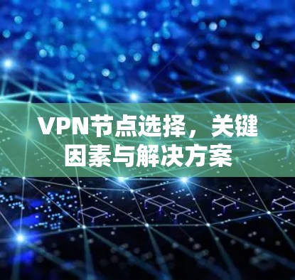 VPN节点选择,关键因素与解决方案 VPN节点选择,关键因素与解决方案