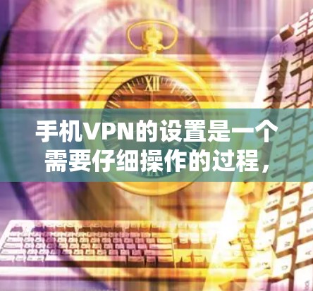 手机VPN的设置是一个需要仔细操作的过程，但通过以下步骤可以顺利完成