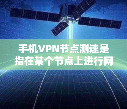 手机<strong>VPN节点测速</strong>是指在某个节点上进行网络测试，以评估该节点的网络性能。以下是一些步骤和建议，帮助您更好地进行测试