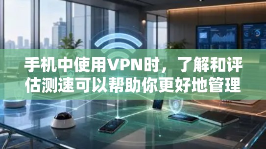 手机中使用VPN时，了解和评估测速可以帮助你更好地管理网络环境，确保数据的安全性和性能。以下是一个有条理的总结，帮助你有效地使用手机VPN应用，并优化测速