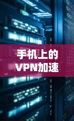 手机上的VPN加速器是一个非常实用的工具，能够帮助你在手机上实现VPN，同时也能加快数据下载速度，减少网络延迟。以下是几个比较好的手机VPN加速器推荐