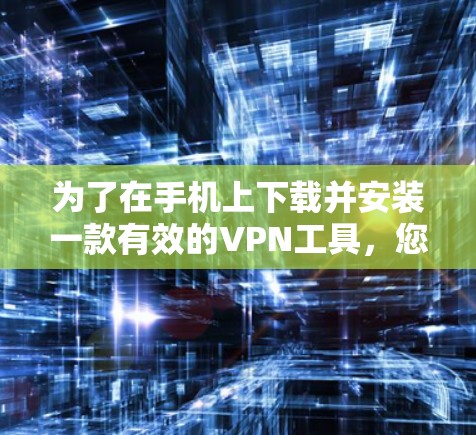 为了在手机上下载并安装一款有效的VPN工具，您可以按照以下步骤进行