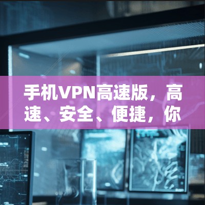 手机VPN高速版，高速、安全、便捷，你的移动设备都能轻松实现VPN