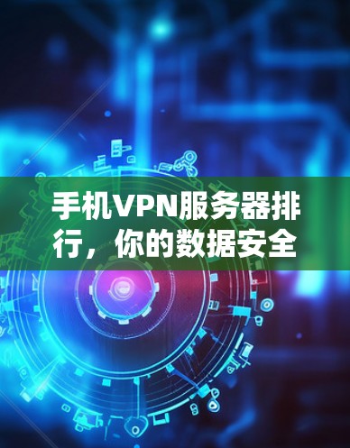 手机VPN服务器排行，你的数据安全指南