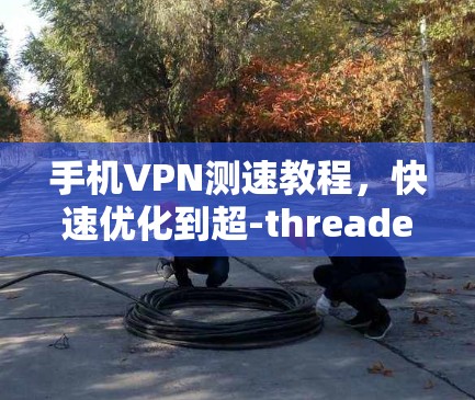 手机VPN测速教程，快速优化到超-threaded