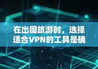在出国旅游时，选择适合VPN的工具是确保安全和便捷的重要步骤。以下是对几种常用VPN工具的总结和推荐，帮助你做出明智的选择